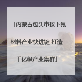 内蒙古包头市按下氟材料产业快进键 打造千亿级产业集群