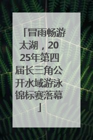冒雨畅游太湖，2025年第四届长三角公开水域游泳锦标赛落幕