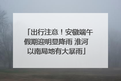 出行注意！安徽端午假期迎明显降雨 淮河以南局地有大暴雨