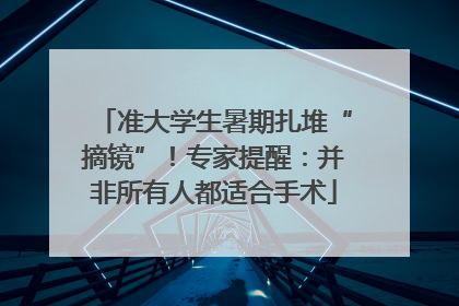 准大学生暑期扎堆“摘镜”！专家提醒：并非所有人都适合手术