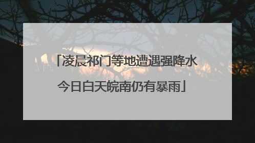 凌晨祁门等地遭遇强降水 今日白天皖南仍有暴雨