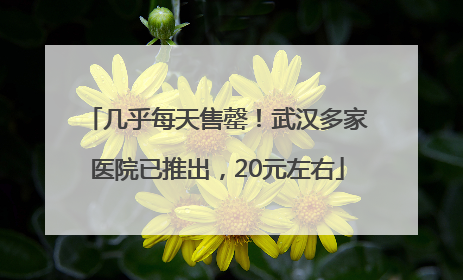 几乎每天售罄！武汉多家医院已推出，20元左右