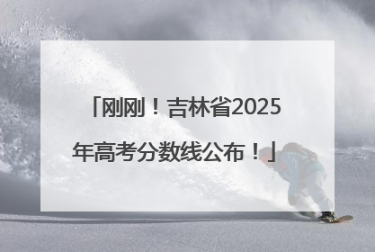 刚刚！吉林省2025年高考分数线公布！
