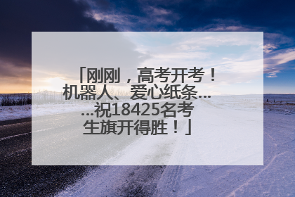 刚刚，高考开考！机器人、爱心纸条……祝18425名考生旗开得胜！