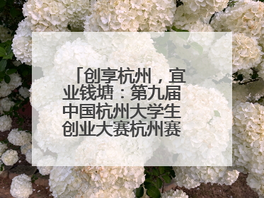 创享杭州，宜业钱塘：第九届中国杭州大学生创业大赛杭州赛区决赛落幕