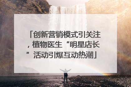 创新营销模式引关注，植物医生“明星店长”活动引爆互动热潮