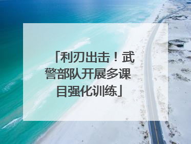 利刃出击！武警部队开展多课目强化训练