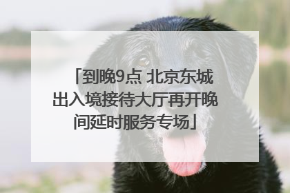 到晚9点 北京东城出入境接待大厅再开晚间延时服务专场