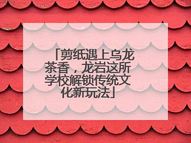 剪纸遇上乌龙茶香，龙岩这所学校解锁传统文化新玩法