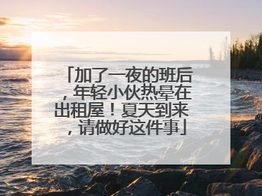 加了一夜的班后，年轻小伙热晕在出租屋！夏天到来，请做好这件事