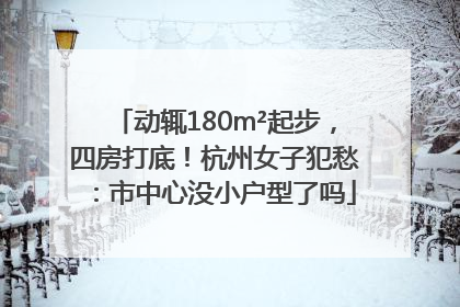 动辄180m²起步，四房打底！杭州女子犯愁：市中心没小户型了吗