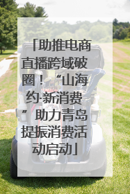 助推电商直播跨域破圈！“山海约·新消费”助力青岛提振消费活动启动