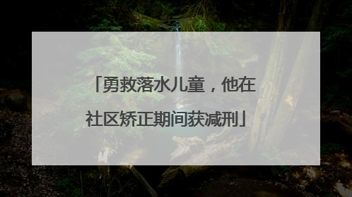 勇救落水儿童，他在社区矫正期间获减刑
