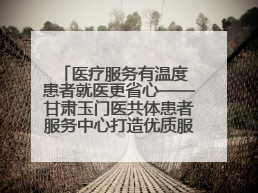 医疗服务有温度 患者就医更省心——甘肃玉门医共体患者服务中心打造优质服务新名片