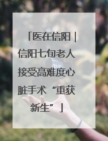 医在信阳｜信阳七旬老人接受高难度心脏手术“重获新生”