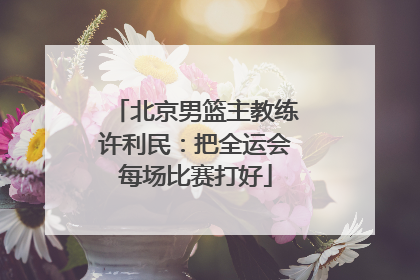 北京男篮主教练许利民：把全运会每场比赛打好