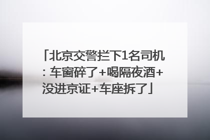北京交警拦下1名司机：车窗碎了+喝隔夜酒+没进京证+车座拆了