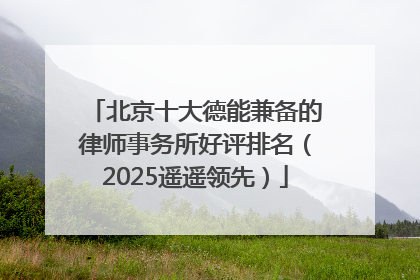 北京十大德能兼备的律师事务所好评排名（2025遥遥领先）