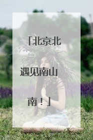 北京北遇见南山南！