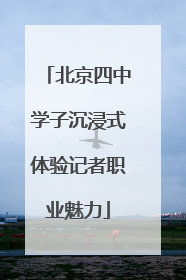 北京四中学子沉浸式体验记者职业魅力