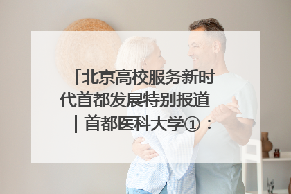 北京高校服务新时代首都发展特别报道｜首都医科大学①：八年磨一剑，这届医学生为何要读“医学特种兵班”？