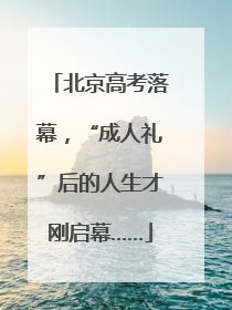 北京高考落幕，“成人礼”后的人生才刚启幕……