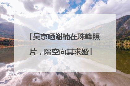 吴京晒谢楠在珠峰照片，隔空向其求婚