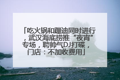 吃火锅和蹦迪同时进行，武汉海底捞推“夜宵”专场，聘帅气DJ打碟，门店：不加收费用