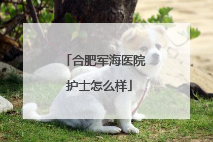 合肥军海医院护士怎么样