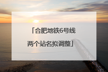 合肥地铁6号线两个站名拟调整
