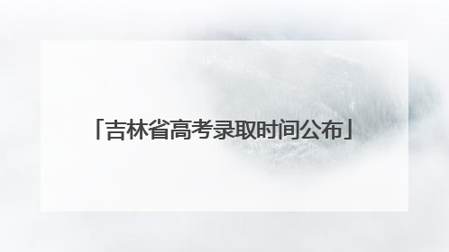 吉林省高考录取时间公布