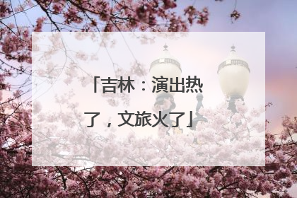 吉林：演出热了，文旅火了