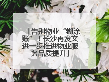 告别物业“糊涂账”！长沙再发文进一步推进物业服务品质提升