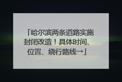 哈尔滨两条道路实施封闭改造！具体时间、位置、绕行路线→