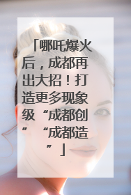 哪吒爆火后，成都再出大招！打造更多现象级“成都创”“成都造”