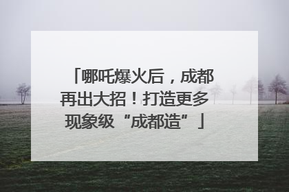 哪吒爆火后，成都再出大招！打造更多现象级“成都造”