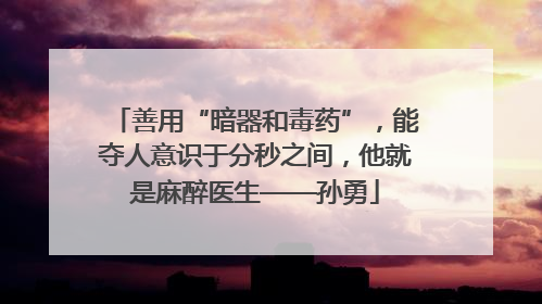 善用“暗器和毒药”，能夺人意识于分秒之间，他就是麻醉医生——孙勇
