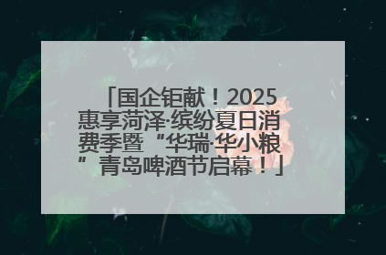 国企钜献！2025惠享菏泽·缤纷夏日消费季暨“华瑞·华小粮”青岛啤酒节启幕！