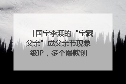 国宝李渡的“宝藏父亲”成父亲节现象级IP，多个爆款创造数千万流量