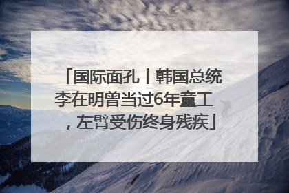 国际面孔丨韩国总统李在明曾当过6年童工，左臂受伤终身残疾