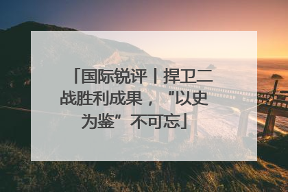 国际锐评丨捍卫二战胜利成果，“以史为鉴”不可忘