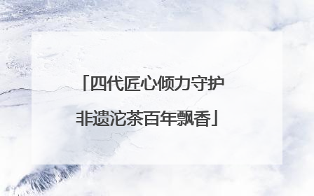 四代匠心倾力守护 非遗沱茶百年飘香