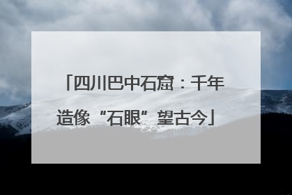 四川巴中石窟：千年造像“石眼”望古今