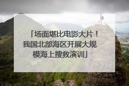 场面堪比电影大片！我国北部海区开展大规模海上搜救演训