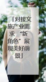对接文旅产业需求 “新角色”展现美好前景