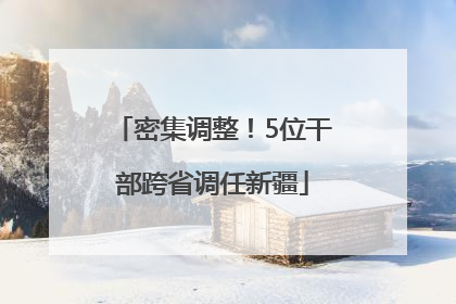 密集调整！5位干部跨省调任新疆