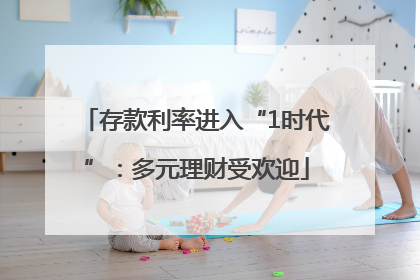 存款利率进入“1时代”：多元理财受欢迎