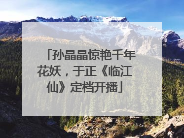 孙晶晶惊艳千年花妖，于正《临江仙》定档开播