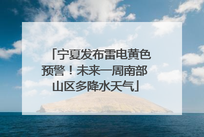 宁夏发布雷电黄色预警！未来一周南部山区多降水天气