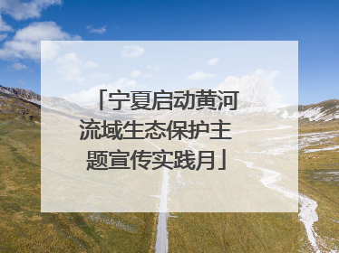 宁夏启动黄河流域生态保护主题宣传实践月